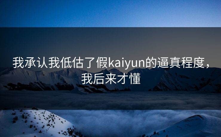 我承认我低估了假kaiyun的逼真程度,我后来才懂 我承认我低估了假kaiyun的逼真程度,我后来才懂