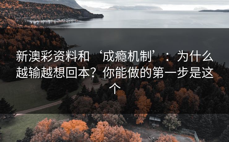 新澳彩资料和‘成瘾机制’：为什么越输越想回本？你能做的第一步是这个