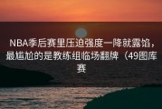 NBA季后赛里压迫强度一降就露馅，最尴尬的是教练组临场翻牌（49图库赛