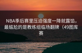 NBA季后赛里压迫强度一降就露馅，最尴尬的是教练组临场翻牌（49图库赛