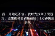 我一开始还不信，我以为找到了爱游戏，结果被带去钓鱼链接：1分钟快速避坑