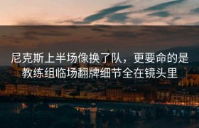 尼克斯上半场像换了队，更要命的是教练组临场翻牌细节全在镜头里