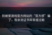 别被爱游戏官方网站的“官方感”骗了，我亲测证书异常或过期