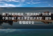 澳门开奖网相关“预测资料”到底算不算诈骗？用法律逻辑讲清楚：越快看懂越安全