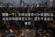 提醒一下！华体会体育HTH客服私信出现异常跳转怎么办！官方不会这么催你