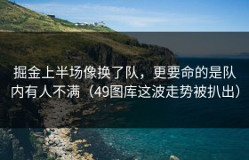 掘金上半场像换了队，更要命的是队内有人不满（49图库这波走势被扒出）