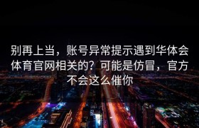 别再上当，账号异常提示遇到华体会体育官网相关的？可能是仿冒，官方不会这么催你