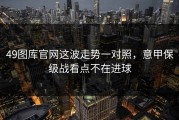 49图库官网这波走势一对照，意甲保级战看点不在进球
