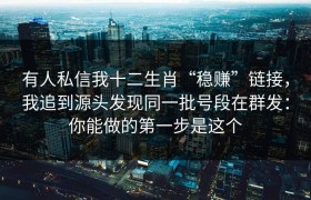 有人私信我十二生肖“稳赚”链接，我追到源头发现同一批号段在群发：你能做的第一步是这个