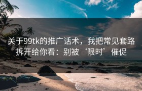 关于99tk的推广话术，我把常见套路拆开给你看：别被‘限时’催促