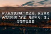 有人私信我99tk下载链接，我追到源头发现所谓‘客服’是脚本号：这比你想的更重要