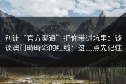 别让“官方渠道”把你带进坑里：谈谈澳门時時彩的红线：这三点先记住