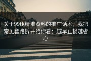 关于99tk精准资料的推广话术，我把常见套路拆开给你看：越早止损越省心