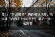 别让“导师带单”把你带进坑里：谈谈澳门六合彩3分的红线：最后一条一定要看