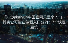 你以为kaiyun中国官网只是个入口，其实它可能在做假入口分流：7个快速避坑