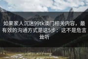如果家人沉迷99tk澳门相关内容，最有效的沟通方式是这5步：这不是危言耸听