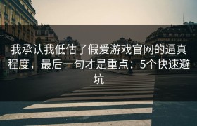 我承认我低估了假爱游戏官网的逼真程度，最后一句才是重点：5个快速避坑