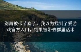 别再被带节奏了，我以为找到了爱游戏官方入口，结果被带去群里话术