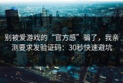 别被爱游戏的“官方感”骗了，我亲测要求发验证码：30秒快速避坑