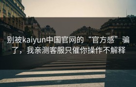别被kaiyun中国官网的“官方感”骗了，我亲测客服只催你操作不解释