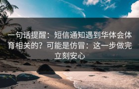 一句话提醒：短信通知遇到华体会体育相关的？可能是仿冒：这一步做完立刻安心