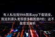 有人私信我99tk图库app下载链接，我追到源头发现很多截图是P的：这不是危言耸听