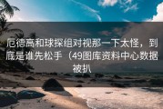 厄德高和球探组对视那一下太怪，到底是谁先松手（49图库资料中心数据被扒