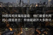 99图库相关骗局复盘：他们最爱利用的心理是贪念：照做能避开大多数坑