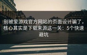 别被爱游戏官方网站的页面设计骗了，核心其实是下载来源这一关：5个快速避坑