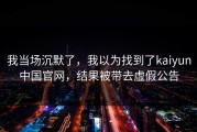 我当场沉默了，我以为找到了kaiyun中国官网，结果被带去虚假公告