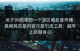 关于99图库的一个误区被反复传播：真相其实是内容只是引流工具：越早止损越省心