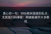 真心劝一句：99tk相关链接别乱点，尤其是扫码弹窗：照做能避开大多数坑