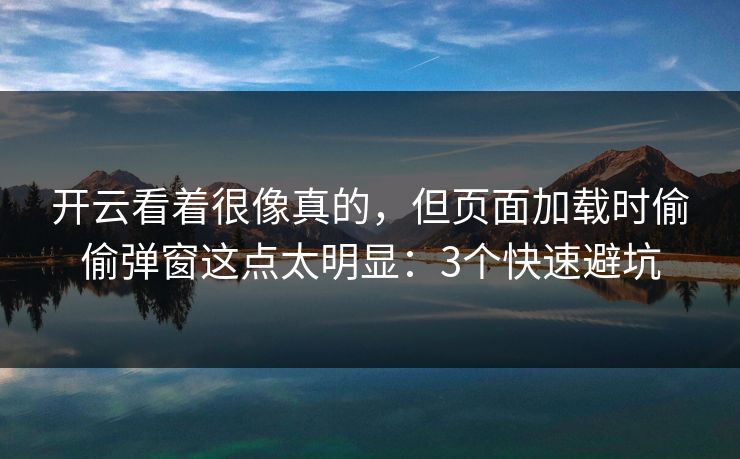 开云看着很像真的，但页面加载时偷偷弹窗这点太明显：3个快速避坑