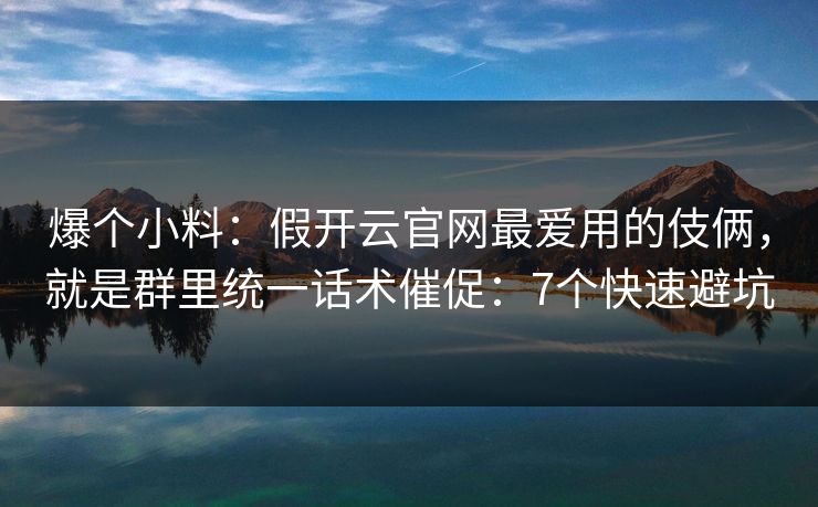 爆个小料：假开云官网最爱用的伎俩，就是群里统一话术催促：7个快速避坑