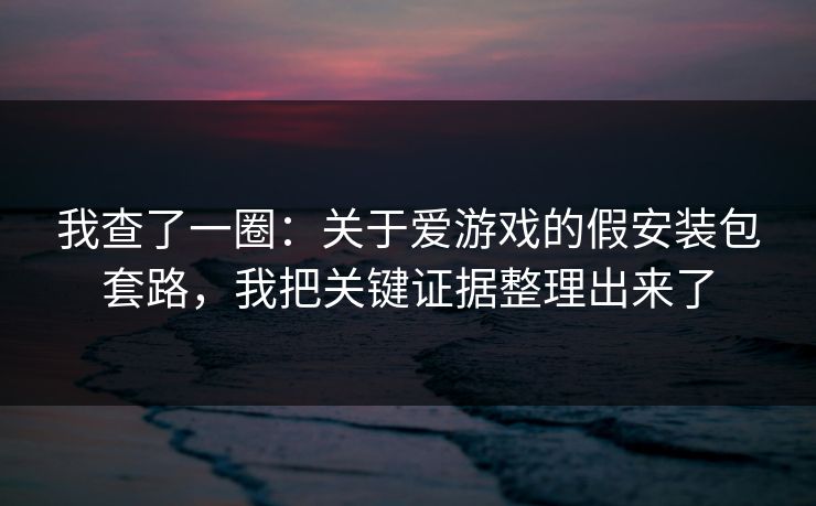 我查了一圈：关于爱游戏的假安装包套路，我把关键证据整理出来了