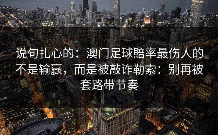 说句扎心的：澳门足球賠率最伤人的不是输赢，而是被敲诈勒索：别再被套路带节奏