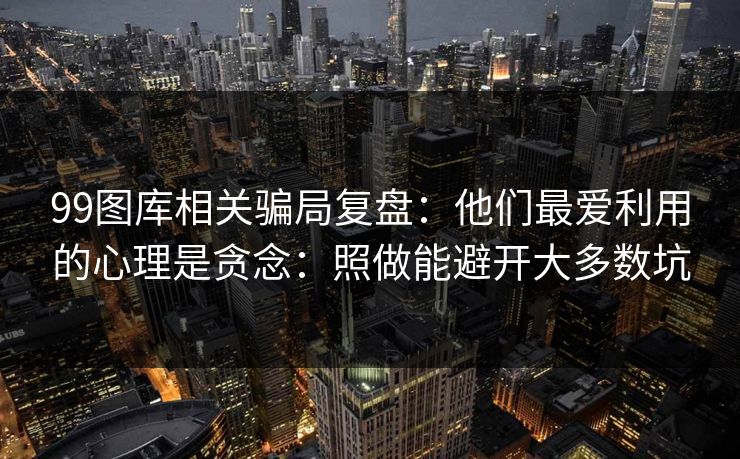 99图库相关骗局复盘：他们最爱利用的心理是贪念：照做能避开大多数坑