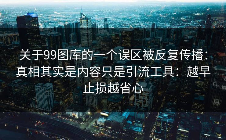 关于99图库的一个误区被反复传播：真相其实是内容只是引流工具：越早止损越省心