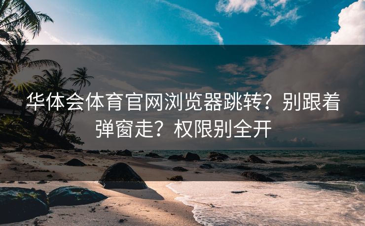 华体会体育官网浏览器跳转？别跟着弹窗走？权限别全开