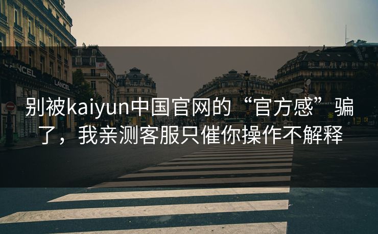 别被kaiyun中国官网的“官方感”骗了，我亲测客服只催你操作不解释