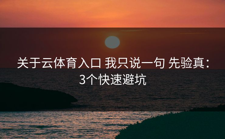 关于云体育入口 我只说一句 先验真：3个快速避坑