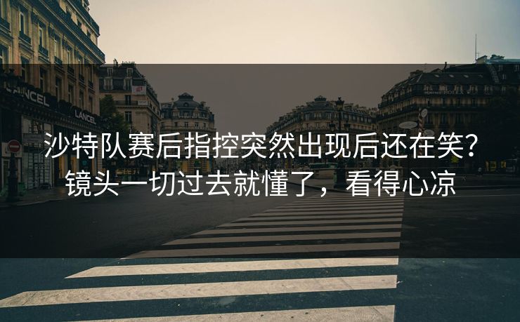 沙特队赛后指控突然出现后还在笑?镜头一切过去就懂了,看得心凉 沙特队赛后指控突然出现后还在笑?镜头一切过去就懂了,看得心凉