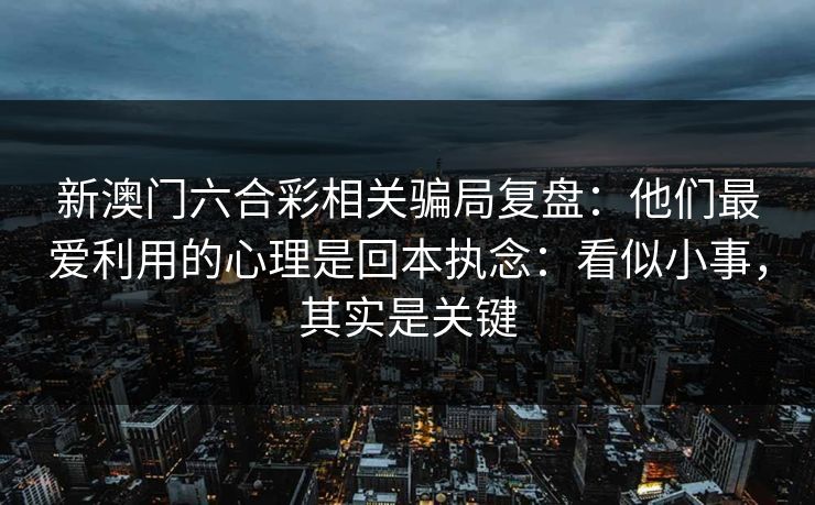 新澳门六合彩相关骗局复盘：他们最爱利用的心理是回本执念：看似小事，其实是关键