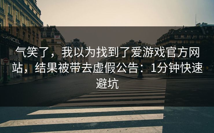 气笑了，我以为找到了爱游戏官方网站，结果被带去虚假公告：1分钟快速避坑