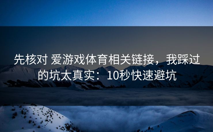 先核对 爱游戏体育相关链接，我踩过的坑太真实：10秒快速避坑