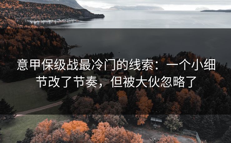 意甲保级战最冷门的线索：一个小细节改了节奏，但被大伙忽略了