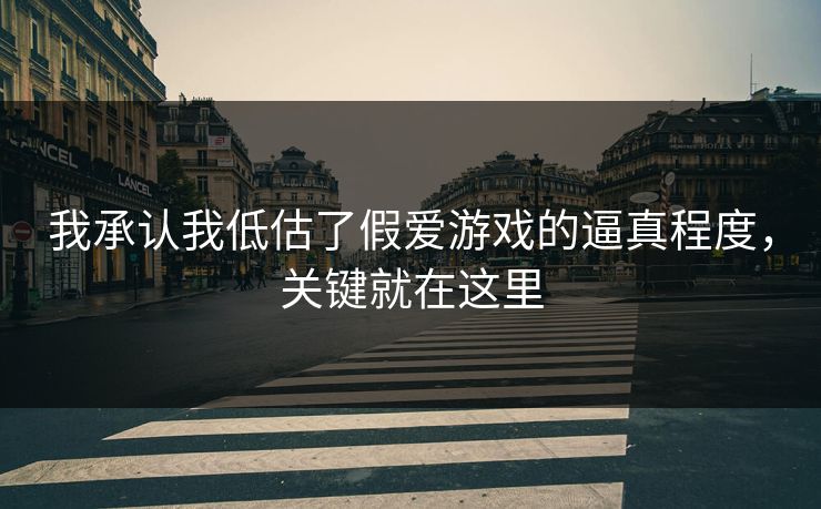 我承认我低估了假爱游戏的逼真程度,关键就在这里 我承认我低估了假爱游戏的逼真程度,关键就在这里
