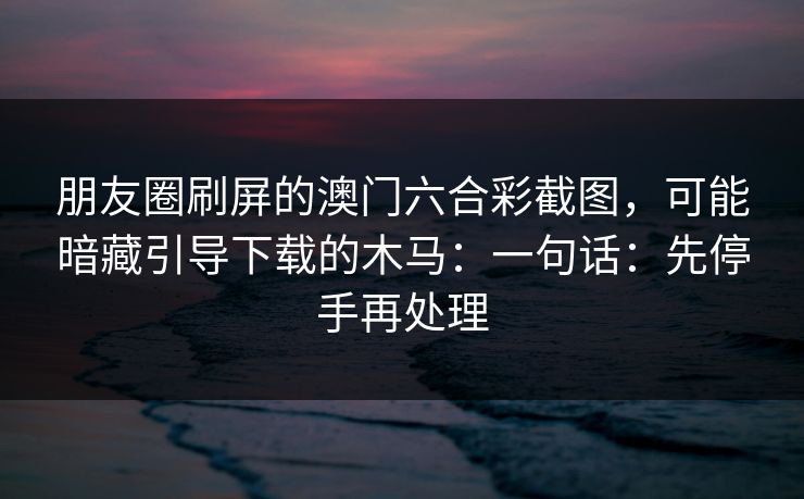 朋友圈刷屏的澳门六合彩截图，可能暗藏引导下载的木马：一句话：先停手再处理