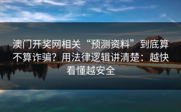 澳门开奖网相关“预测资料”到底算不算诈骗？用法律逻辑讲清楚：越快看懂越安全