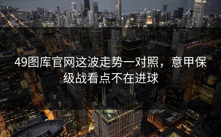 49图库官网这波走势一对照,意甲保级战看点不在进球 49图库官网这波走势一对照,意甲保级战看点不在进球